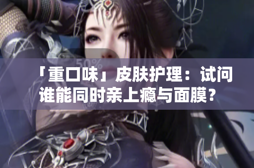 「重口味」皮肤护理：试问谁能同时亲上瘾与面膜？