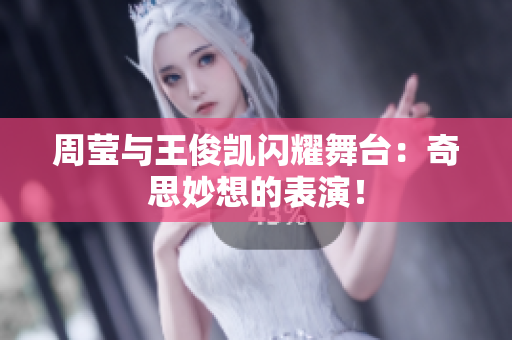 周莹与王俊凯闪耀舞台：奇思妙想的表演！