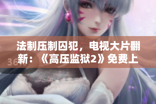 法制压制囚犯，电视大片翻新：《高压监狱2》免费上映！