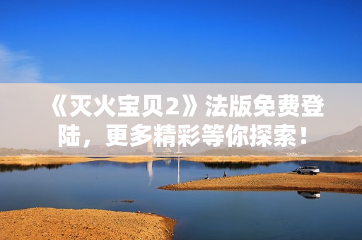 《灭火宝贝2》法版免费登陆，更多精彩等你探索！
