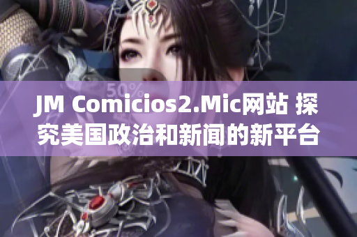 JM Comicios2.Mic网站 探究美国政治和新闻的新平台