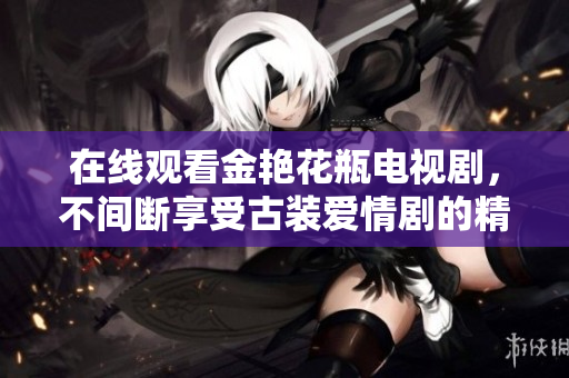 在线观看金艳花瓶电视剧，不间断享受古装爱情剧的精彩剧情