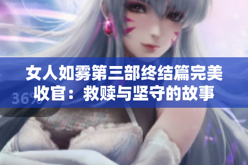 女人如雾第三部终结篇完美收官：救赎与坚守的故事