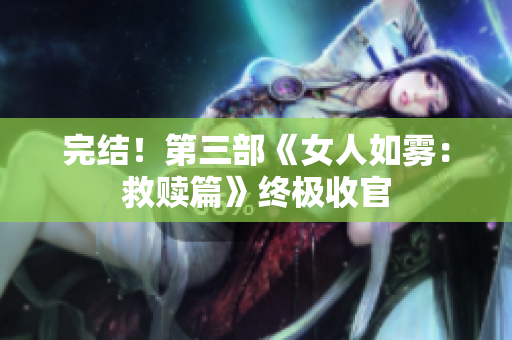 完结！第三部《女人如雾：救赎篇》终极收官