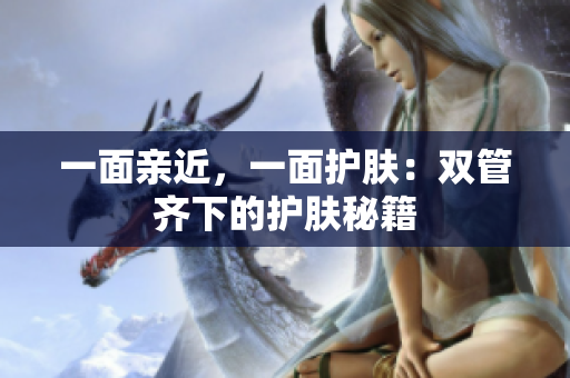 一面亲近，一面护肤：双管齐下的护肤秘籍