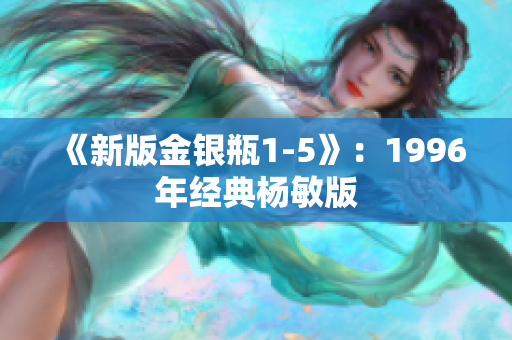 《新版金银瓶1-5》：1996年经典杨敏版
