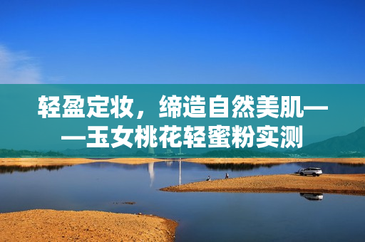 轻盈定妆，缔造自然美肌——玉女桃花轻蜜粉实测
