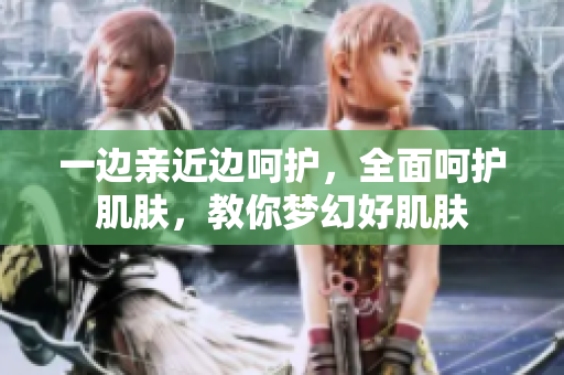 一边亲近边呵护，全面呵护肌肤，教你梦幻好肌肤