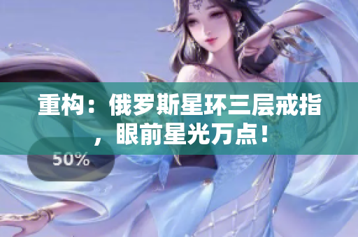 重构：俄罗斯星环三层戒指，眼前星光万点！