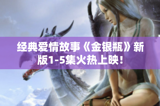 经典爱情故事《金银瓶》新版1-5集火热上映！