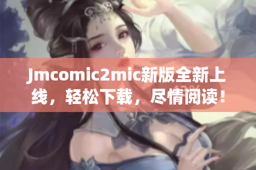 Jmcomic2mic新版全新上线，轻松下载，尽情阅读！