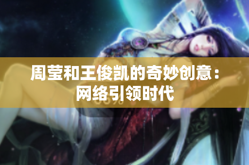 周莹和王俊凯的奇妙创意：网络引领时代