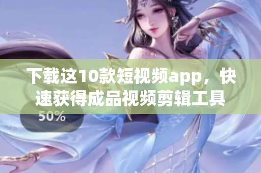 下载这10款短视频app，快速获得成品视频剪辑工具