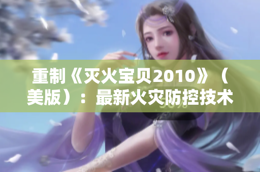 重制《灭火宝贝2010》（美版）：最新火灾防控技术
