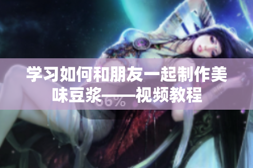 学习如何和朋友一起制作美味豆浆——视频教程