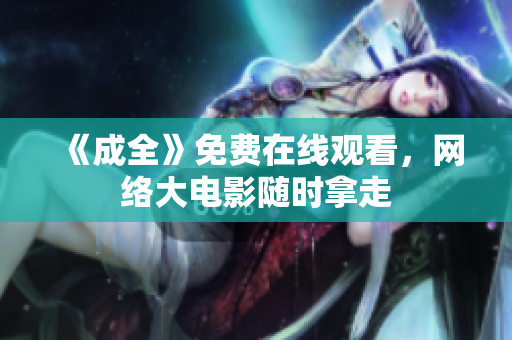 《成全》免费在线观看，网络大电影随时拿走
