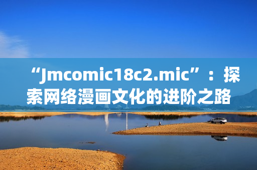 “Jmcomic18c2.mic”：探索网络漫画文化的进阶之路