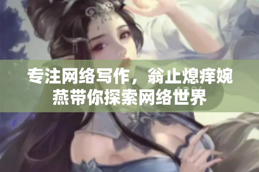 专注网络写作，翁止熄痒婉燕带你探索网络世界