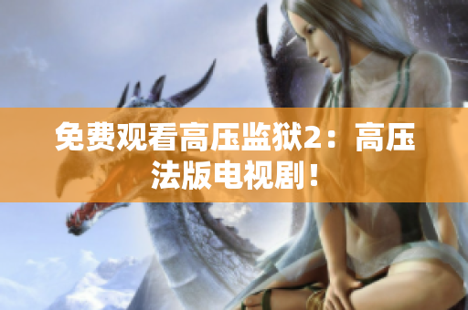 免费观看高压监狱2：高压法版电视剧！