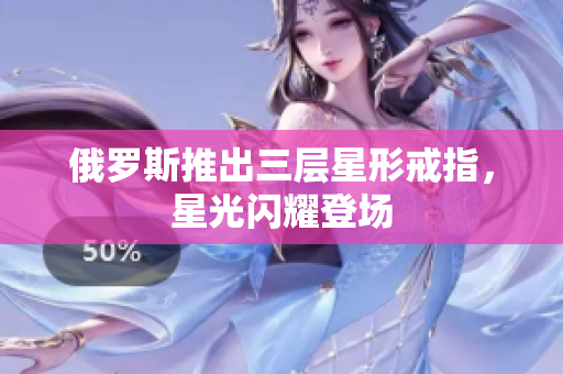 俄罗斯推出三层星形戒指，星光闪耀登场