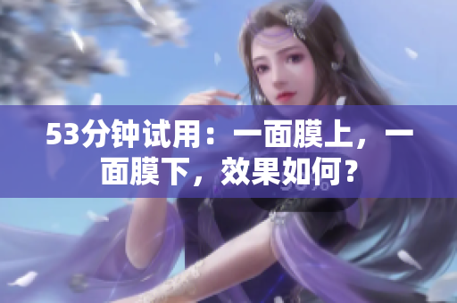 53分钟试用：一面膜上，一面膜下，效果如何？