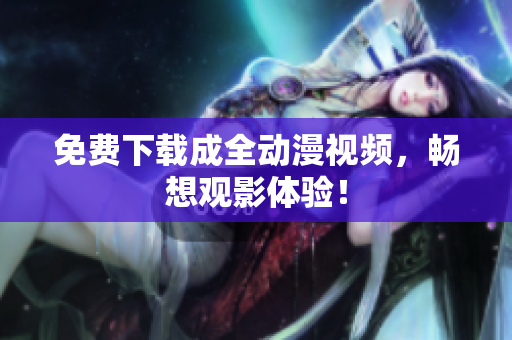 免费下载成全动漫视频，畅想观影体验！