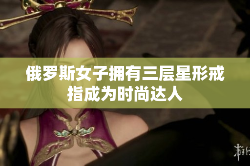 俄罗斯女子拥有三层星形戒指成为时尚达人