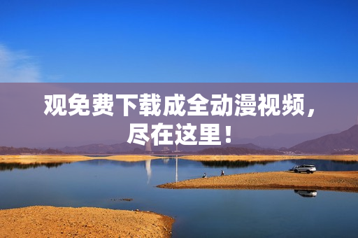 观免费下载成全动漫视频，尽在这里！