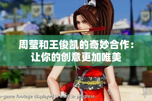 周莹和王俊凯的奇妙合作：让你的创意更加唯美