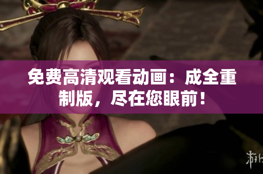 免费高清观看动画：成全重制版，尽在您眼前！