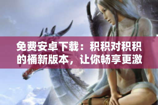 免费安卓下载：积积对积积的桶新版本，让你畅享更激情网络世界