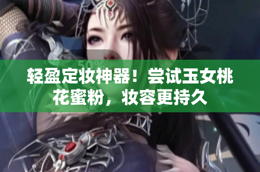 轻盈定妆神器！尝试玉女桃花蜜粉，妆容更持久