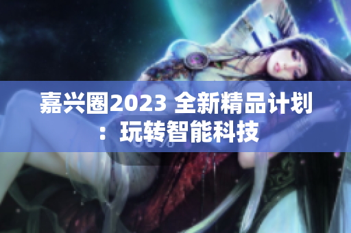 嘉兴圈2023 全新精品计划：玩转智能科技