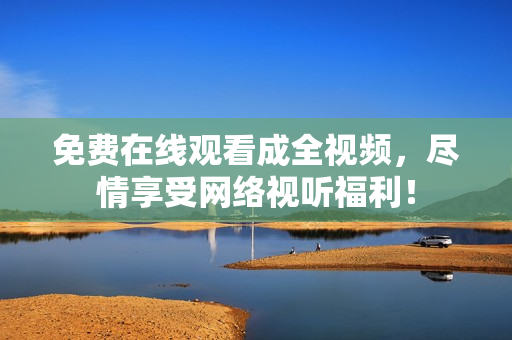 免费在线观看成全视频，尽情享受网络视听福利！