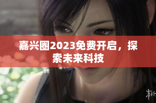 嘉兴圈2023免费开启，探索未来科技