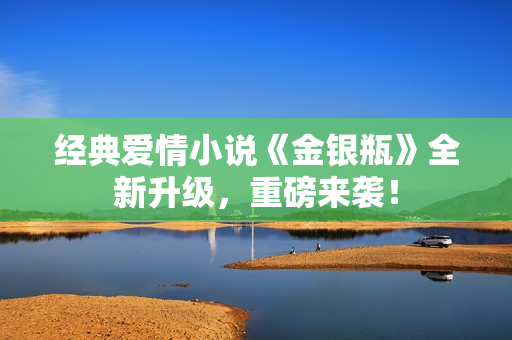 经典爱情小说《金银瓶》全新升级，重磅来袭！