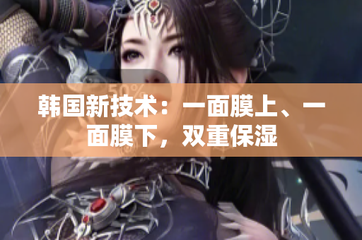 韩国新技术：一面膜上、一面膜下，双重保湿