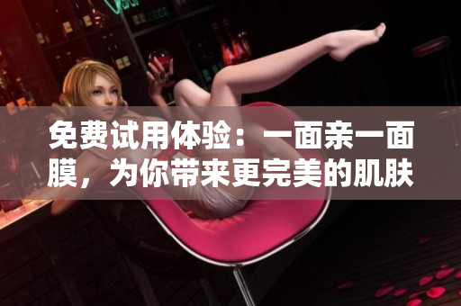免费试用体验：一面亲一面膜，为你带来更完美的肌肤