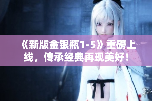 《新版金银瓶1-5》重磅上线，传承经典再现美好！