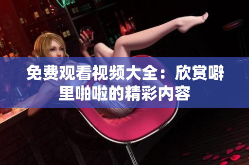 免费观看视频大全：欣赏噼里啪啦的精彩内容