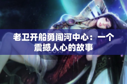 老卫开船勇闯河中心：一个震撼人心的故事