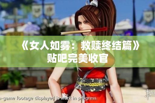 《女人如雾：救赎终结篇》贴吧完美收官
