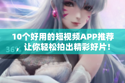 10个好用的短视频APP推荐，让你轻松拍出精彩好片！