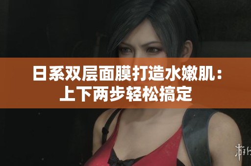 日系双层面膜打造水嫩肌：上下两步轻松搞定