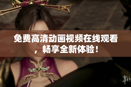 免费高清动画视频在线观看，畅享全新体验！
