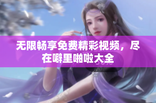 无限畅享免费精彩视频，尽在噼里啪啦大全
