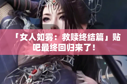 「女人如雾：救赎终结篇」贴吧最终回归来了！