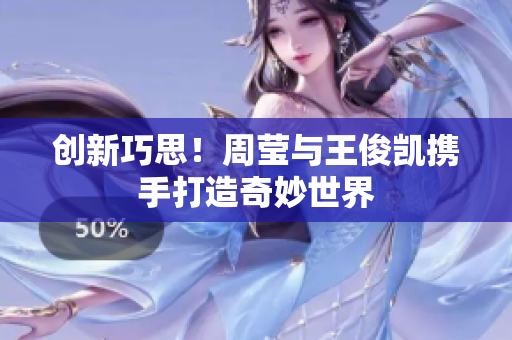 创新巧思！周莹与王俊凯携手打造奇妙世界