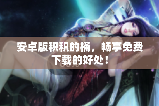 安卓版积积的桶，畅享免费下载的好处！