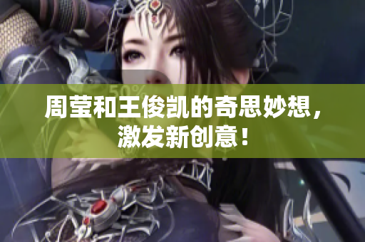 周莹和王俊凯的奇思妙想，激发新创意！